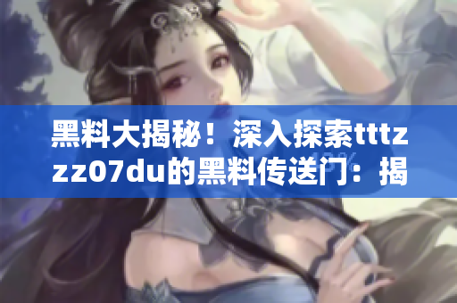 黑料大揭秘!深入探索tttzzz07du的黑料传送门:揭秘背后的秘密世界! 黑料大揭秘!深入探索tttzzz07du的黑料传送门:揭秘背后的秘密世界!