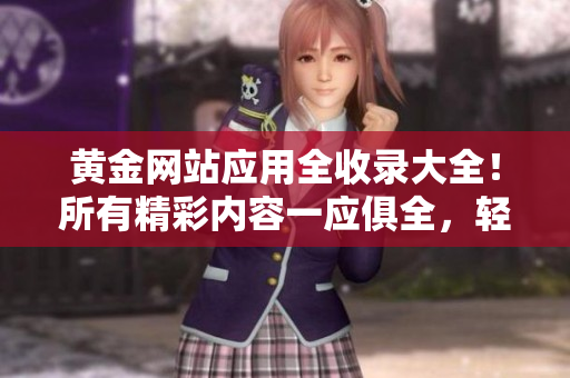 黄金网站应用全收录大全！所有精彩内容一应俱全，轻松畅享！