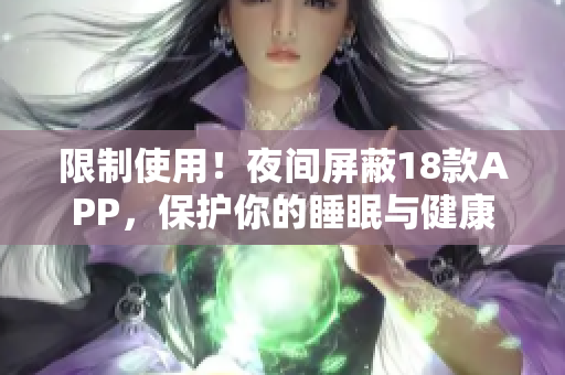 限制使用！夜间屏蔽18款APP，保护你的睡眠与健康