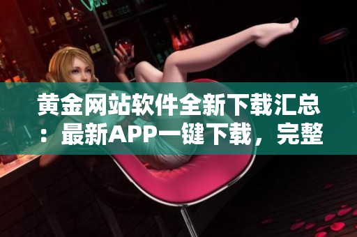 黄金网站软件全新下载汇总：最新APP一键下载，完整资源大揭秘