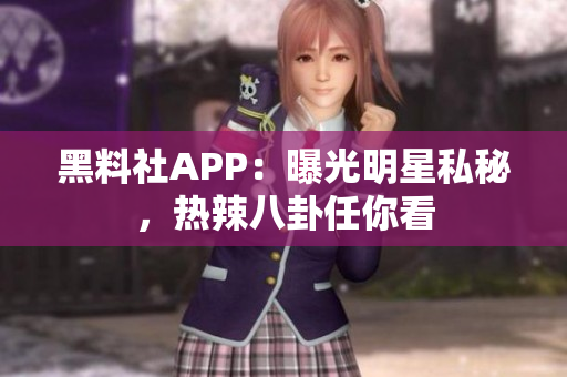 黑料社APP：曝光明星私秘，热辣八卦任你看