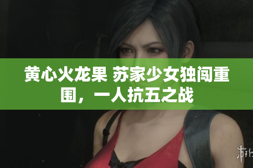 黄心火龙果 苏家少女独闯重围，一人抗五之战