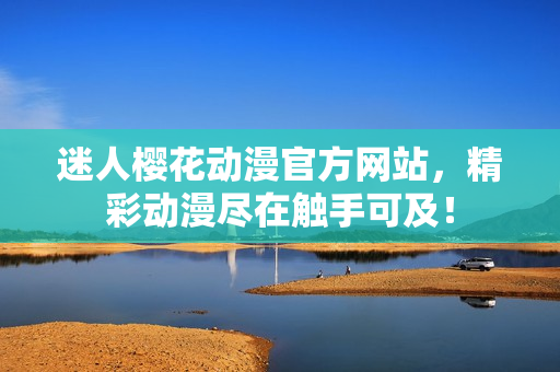 迷人樱花动漫官方网站，精彩动漫尽在触手可及！
