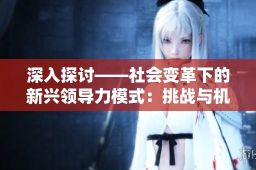 深入探讨——社会变革下的新兴领导力模式：挑战与机遇