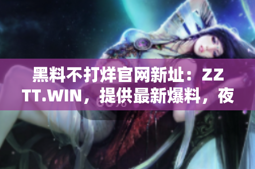 黑料不打烊官网新址：ZZTT.WIN，提供最新爆料，夜以继日更新！