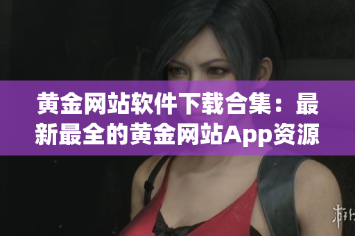 黄金网站软件下载合集：最新最全的黄金网站App资源分享