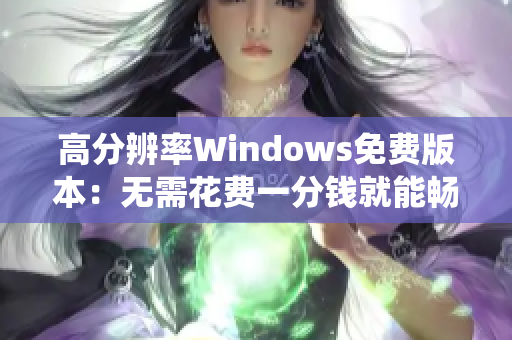 高分辨率Windows免费版本：无需花费一分钱就能畅享操作系统