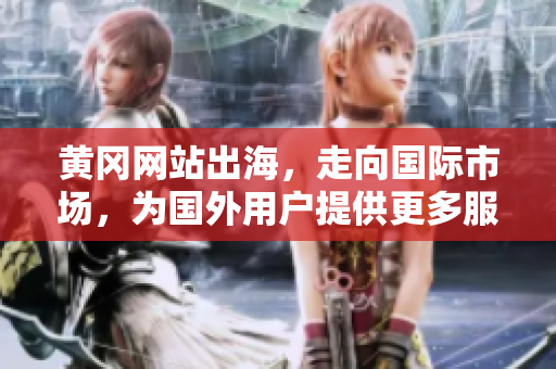 黄冈网站出海，走向国际市场，为国外用户提供更多服务
