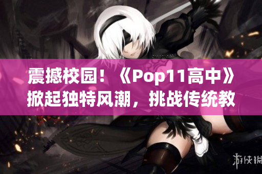 震撼校园！《Pop11高中》掀起独特风潮，挑战传统教育模式