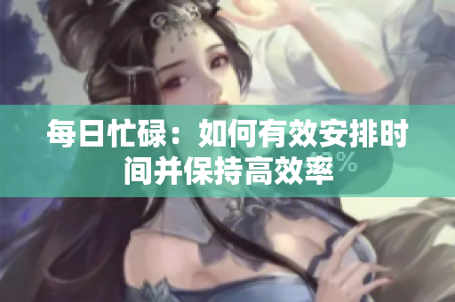每日忙碌：如何有效安排时间并保持高效率
