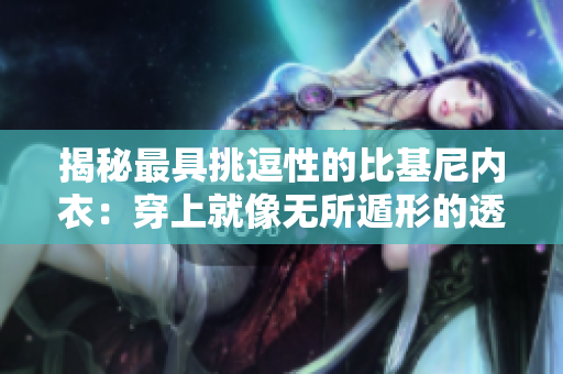 揭秘最具挑逗性的比基尼内衣：穿上就像无所遁形的透明魅力！