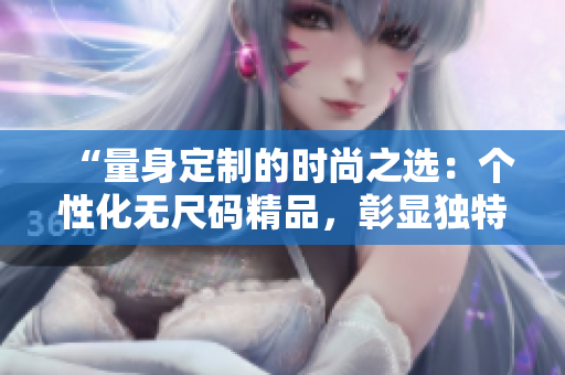 “量身定制的时尚之选：个性化无尺码精品，彰显独特品味与魅力！”