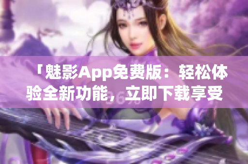 「魅影App免费版：轻松体验全新功能，立即下载享受！」