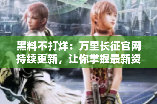 黑料不打烊：万里长征官网持续更新，让你掌握最新资讯