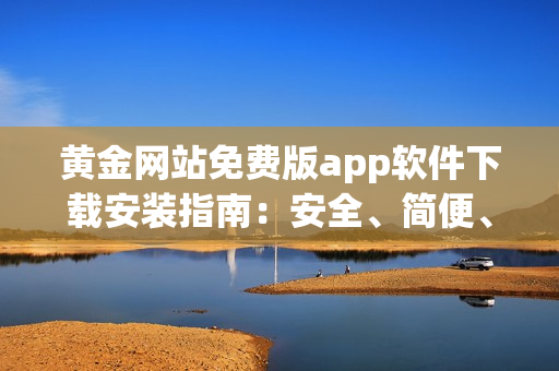 黄金网站免费版app软件下载安装指南：安全、简便、便捷
