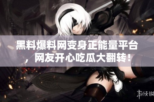 黑料爆料网变身正能量平台，网友开心吃瓜大翻转！