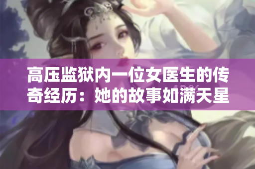 高压监狱内一位女医生的传奇经历：她的故事如满天星辉闪耀着怎样的光芒？