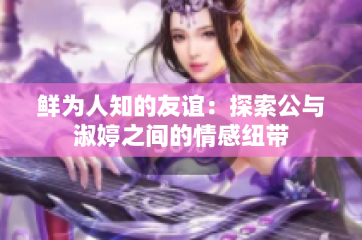 鲜为人知的友谊：探索公与淑婷之间的情感纽带