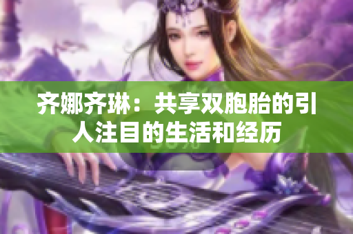 齐娜齐琳：共享双胞胎的引人注目的生活和经历