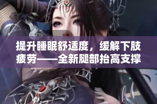 提升睡眠舒适度，缓解下肢疲劳——全新腿部抬高支撑垫！