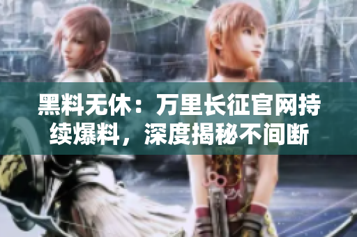 黑料无休：万里长征官网持续爆料，深度揭秘不间断