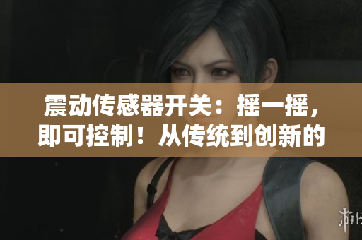 震动传感器开关：摇一摇，即可控制！从传统到创新的智能解决方案