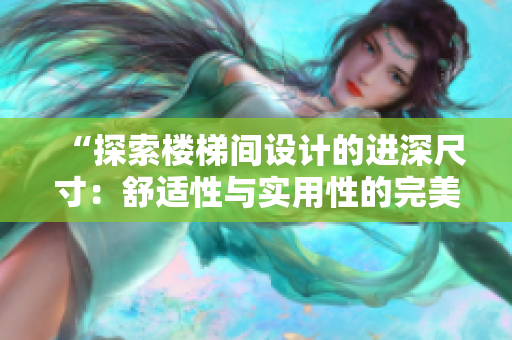 “探索楼梯间设计的进深尺寸：舒适性与实用性的完美平衡”