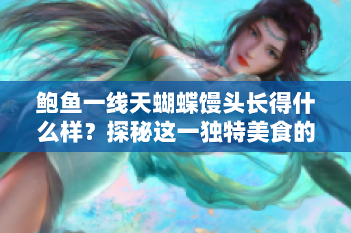 鲍鱼一线天蝴蝶馒头长得什么样？探秘这一独特美食的形态特征