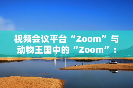 视频会议平台“Zoom”与动物王国中的“Zoom”：数字世界与自然界的对话
