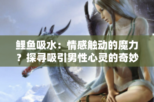 鲤鱼吸水：情感触动的魔力？探寻吸引男性心灵的奇妙之处