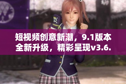 短视频创意新潮，9.1版本全新升级，精彩呈现v3.6.0