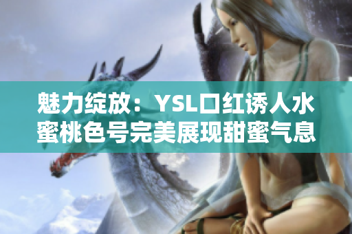 魅力绽放：YSL口红诱人水蜜桃色号完美展现甜蜜气息