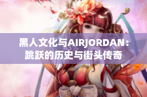 黑人文化与AIRJORDAN：跳跃的历史与街头传奇