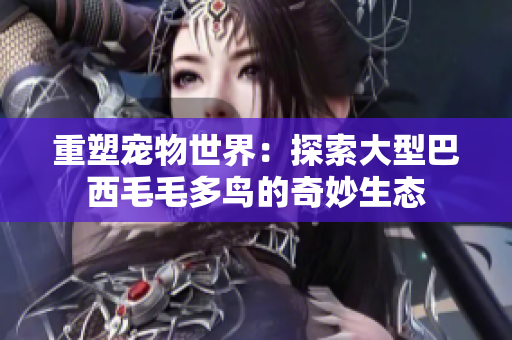 重塑宠物世界：探索大型巴西毛毛多鸟的奇妙生态