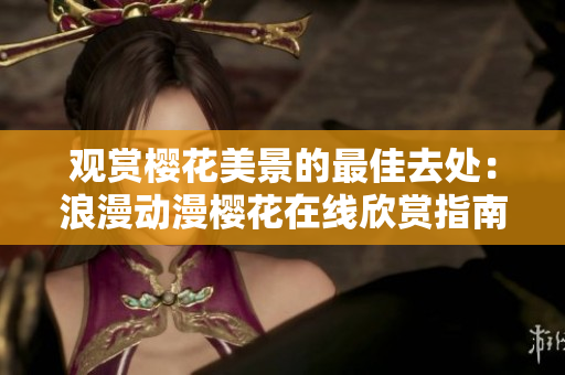 观赏樱花美景的最佳去处：浪漫动漫樱花在线欣赏指南