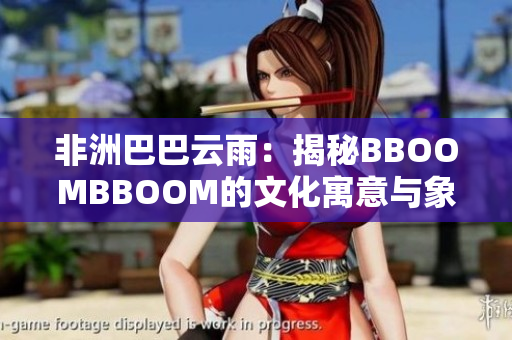 非洲巴巴云雨：揭秘BBOOMBBOOM的文化寓意与象征
