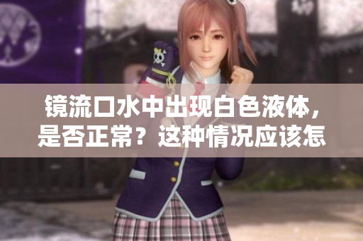 镜流口水中出现白色液体，是否正常？这种情况应该怎么处理？