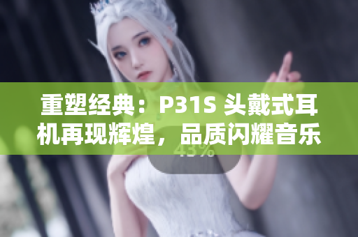重塑经典：P31S 头戴式耳机再现辉煌，品质闪耀音乐之路