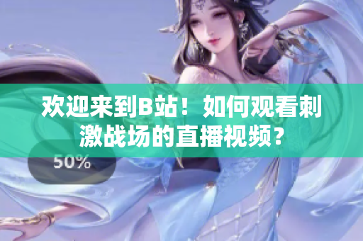 欢迎来到B站！如何观看刺激战场的直播视频？