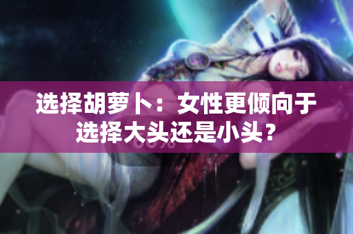 选择胡萝卜：女性更倾向于选择大头还是小头？