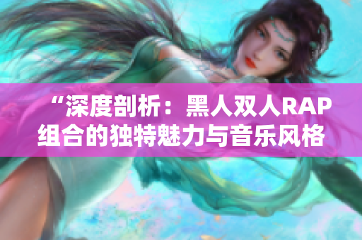 “深度剖析：黑人双人RAP组合的独特魅力与音乐风格探究”
