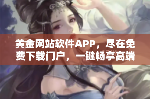 黄金网站软件APP，尽在免费下载门户，一键畅享高端服务