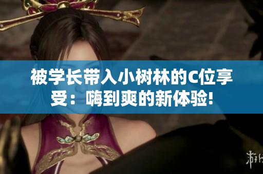 被学长带入小树林的C位享受：嗨到爽的新体验!