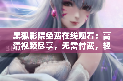 黑狐影院免费在线观看：高清视频尽享，无需付费，轻松畅享电影盛宴