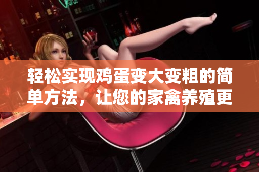 轻松实现鸡蛋变大变粗的简单方法，让您的家禽养殖更高效！