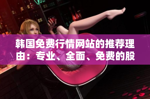韩国免费行情网站的推荐理由：专业、全面、免费的股市实时资讯