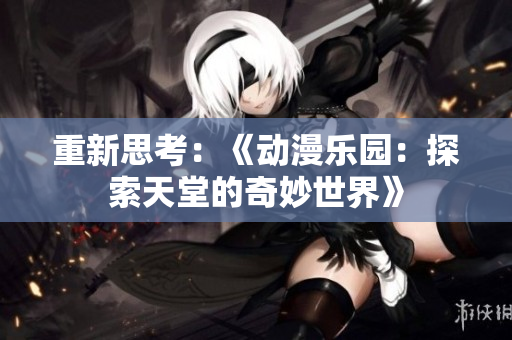 重新思考：《动漫乐园：探索天堂的奇妙世界》