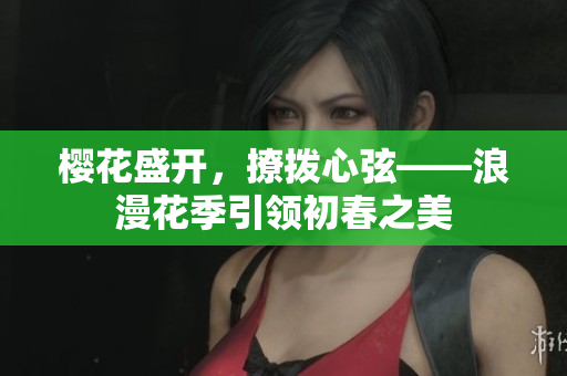 樱花盛开，撩拨心弦——浪漫花季引领初春之美