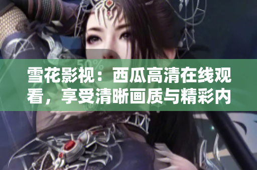 雪花影视：西瓜高清在线观看，享受清晰画质与精彩内容