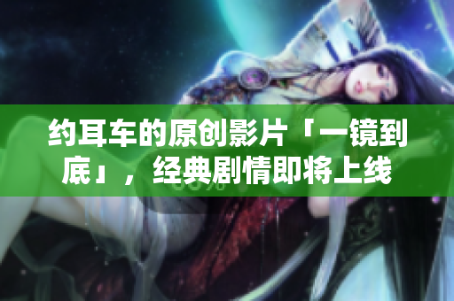 约耳车的原创影片「一镜到底」，经典剧情即将上线